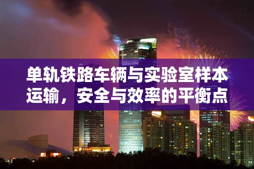 单轨铁路车辆与实验室样本运输，安全与效率的平衡点何在？
