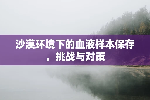沙漠环境下的血液样本保存，挑战与对策