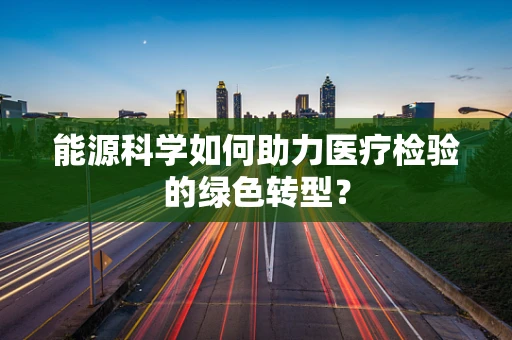 能源科学如何助力医疗检验的绿色转型？