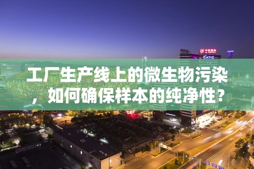 工厂生产线上的微生物污染，如何确保样本的纯净性？