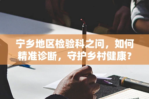 宁乡地区检验科之问，如何精准诊断，守护乡村健康？