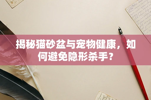 揭秘猫砂盆与宠物健康，如何避免隐形杀手？