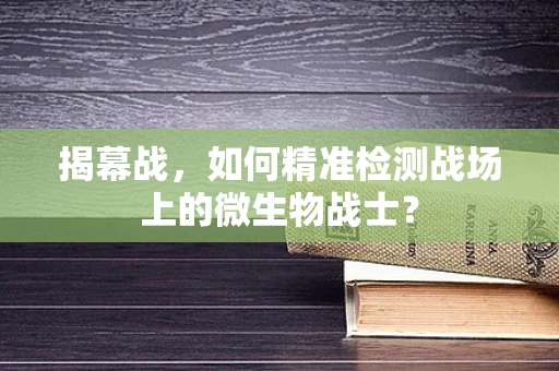 揭幕战，如何精准检测战场上的微生物战士？