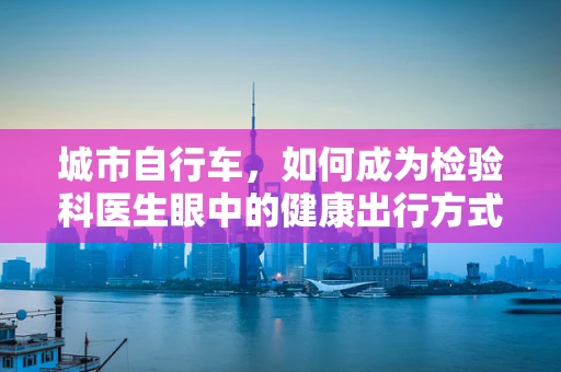 城市自行车，如何成为检验科医生眼中的健康出行方式？