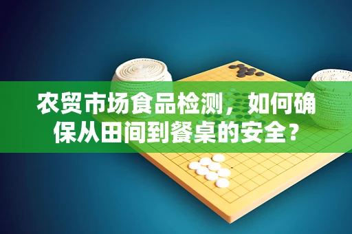 农贸市场食品检测，如何确保从田间到餐桌的安全？