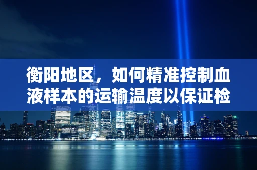 衡阳地区，如何精准控制血液样本的运输温度以保证检测准确性？