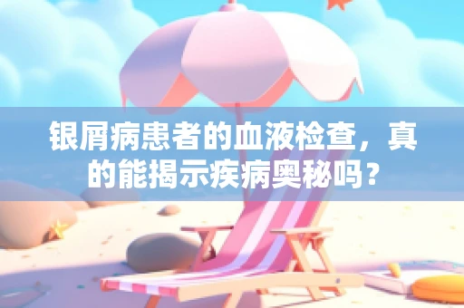 银屑病患者的血液检查，真的能揭示疾病奥秘吗？