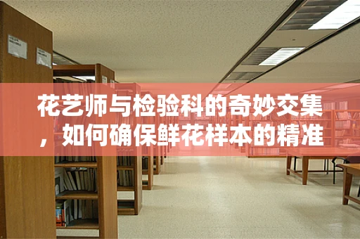 花艺师与检验科的奇妙交集，如何确保鲜花样本的精准检测？