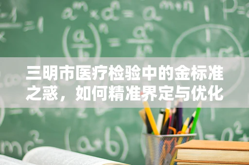 三明市医疗检验中的金标准之惑，如何精准界定与优化？