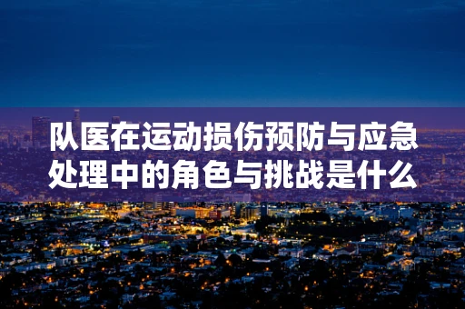 队医在运动损伤预防与应急处理中的角色与挑战是什么？
