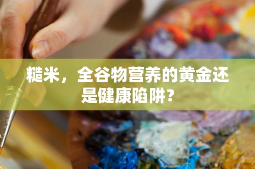 糙米，全谷物营养的黄金还是健康陷阱？