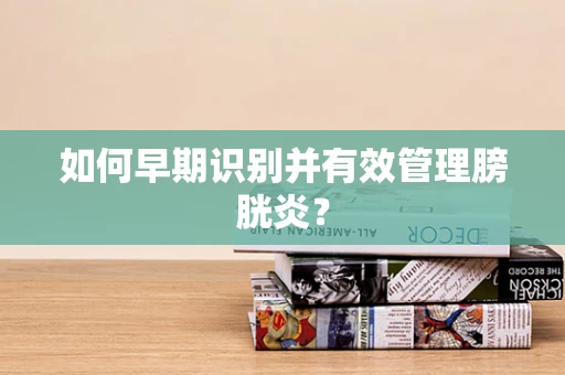 如何早期识别并有效管理膀胱炎？