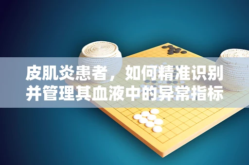 皮肌炎患者，如何精准识别并管理其血液中的异常指标？