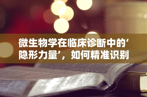 微生物学在临床诊断中的‘隐形力量’，如何精准识别‘幕后黑手’？