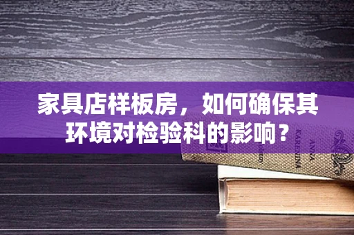 家具店样板房，如何确保其环境对检验科的影响？