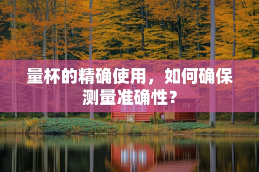 量杯的精确使用，如何确保测量准确性？