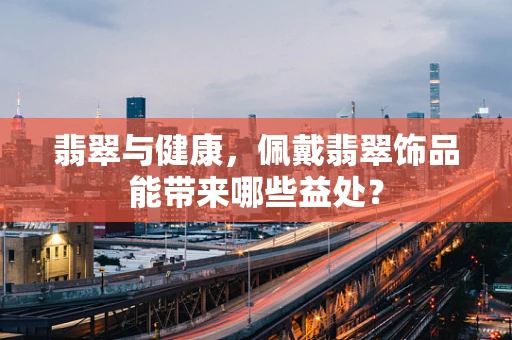 翡翠与健康，佩戴翡翠饰品能带来哪些益处？