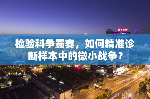 检验科争霸赛，如何精准诊断样本中的微小战争？