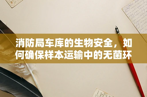 消防局车库的生物安全，如何确保样本运输中的无菌环境？