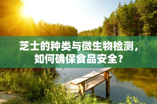 芝士的种类与微生物检测，如何确保食品安全？