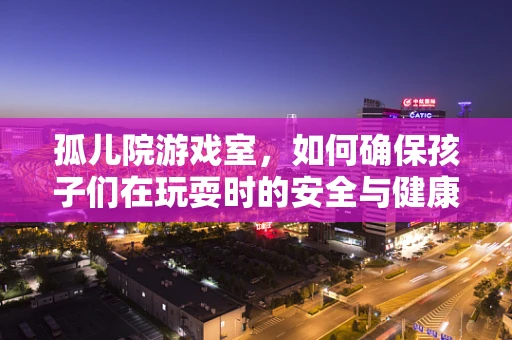 孤儿院游戏室，如何确保孩子们在玩耍时的安全与健康？