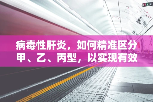 病毒性肝炎，如何精准区分甲、乙、丙型，以实现有效治疗？