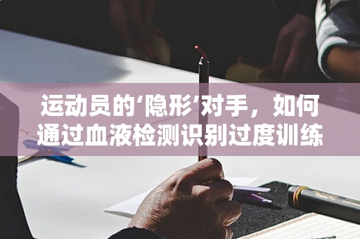 运动员的‘隐形’对手，如何通过血液检测识别过度训练的迹象？