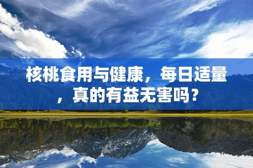 核桃食用与健康，每日适量，真的有益无害吗？