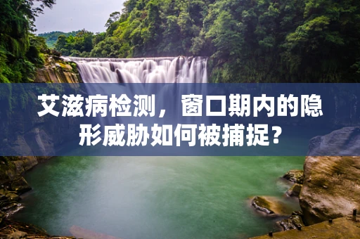 艾滋病检测，窗口期内的隐形威胁如何被捕捉？
