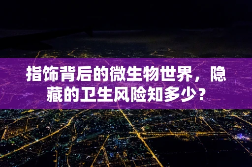 指饰背后的微生物世界，隐藏的卫生风险知多少？