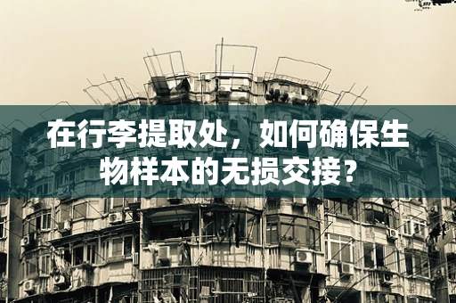 在行李提取处，如何确保生物样本的无损交接？