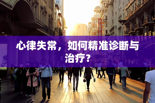 心律失常，如何精准诊断与治疗？