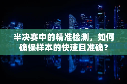 半决赛中的精准检测，如何确保样本的快速且准确？