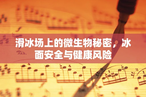 滑冰场上的微生物秘密，冰面安全与健康风险