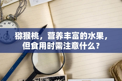 猕猴桃，营养丰富的水果，但食用时需注意什么？