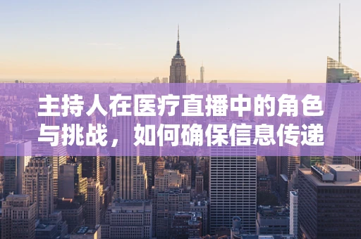 主持人在医疗直播中的角色与挑战，如何确保信息传递的准确性与互动性？