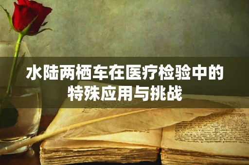 水陆两栖车在医疗检验中的特殊应用与挑战