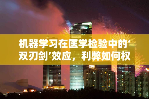 机器学习在医学检验中的‘双刃剑’效应，利弊如何权衡？