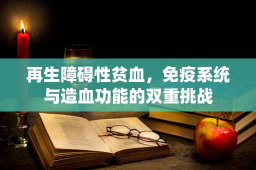 再生障碍性贫血，免疫系统与造血功能的双重挑战