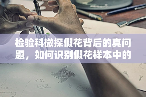 检验科微探假花背后的真问题，如何识别假花样本中的异常成分？