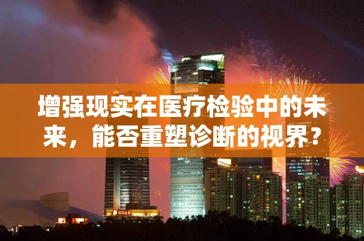 增强现实在医疗检验中的未来，能否重塑诊断的视界？