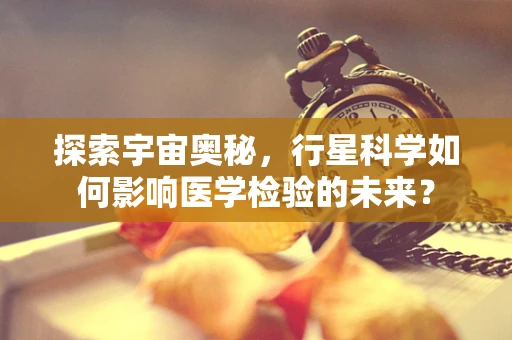 探索宇宙奥秘，行星科学如何影响医学检验的未来？