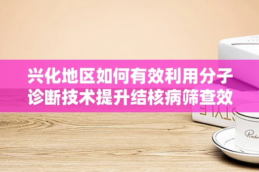 兴化地区如何有效利用分子诊断技术提升结核病筛查效率？