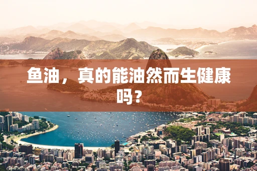 鱼油，真的能油然而生健康吗？
