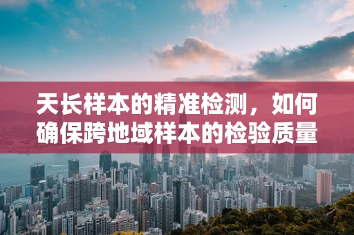 天长样本的精准检测，如何确保跨地域样本的检验质量？