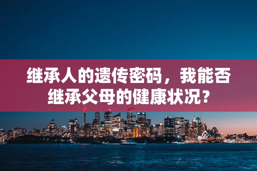 继承人的遗传密码，我能否继承父母的健康状况？