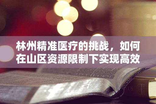林州精准医疗的挑战，如何在山区资源限制下实现高效检验？