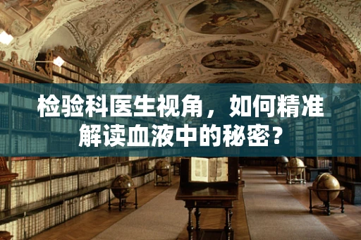 检验科医生视角，如何精准解读血液中的秘密？