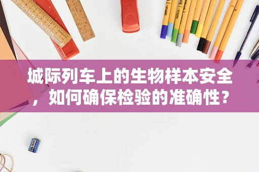 城际列车上的生物样本安全，如何确保检验的准确性？