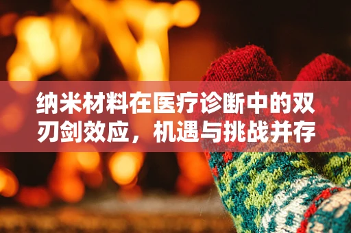 纳米材料在医疗诊断中的双刃剑效应，机遇与挑战并存？